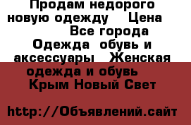 Продам недорого новую одежду! › Цена ­ 1 200 - Все города Одежда, обувь и аксессуары » Женская одежда и обувь   . Крым,Новый Свет